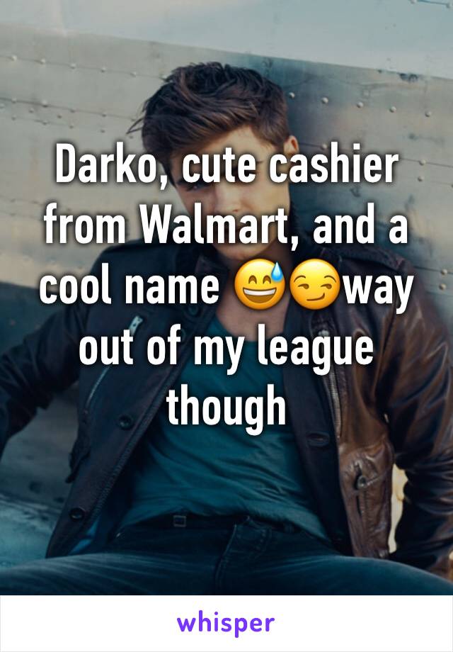 Darko, cute cashier from Walmart, and a cool name 😅😏way out of my league though 