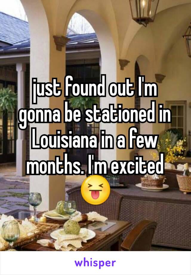 just found out I'm gonna be stationed in Louisiana in a few months. I'm excited 😝