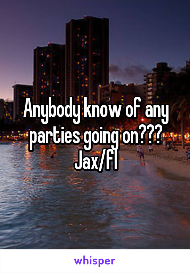 Anybody know of any parties going on??? Jax/fl