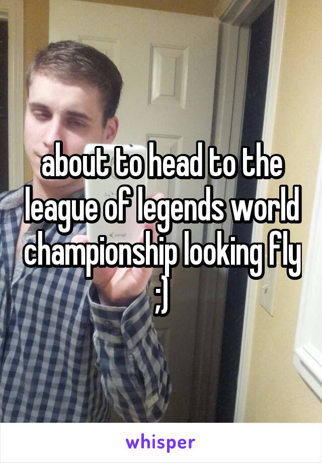 about to head to the league of legends world championship looking fly ;)