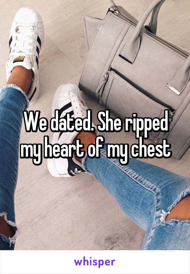 We dated. She ripped my heart of my chest