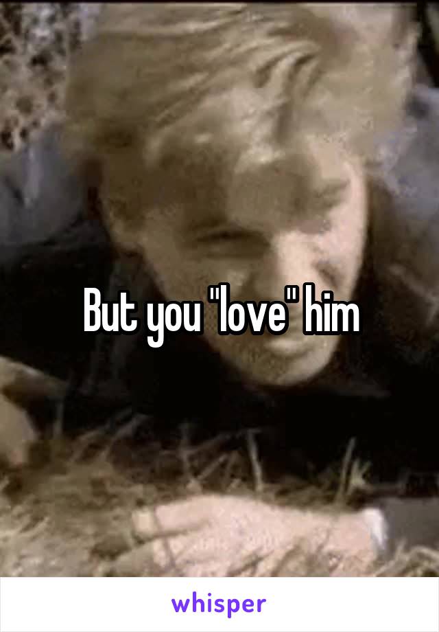 But you "love" him