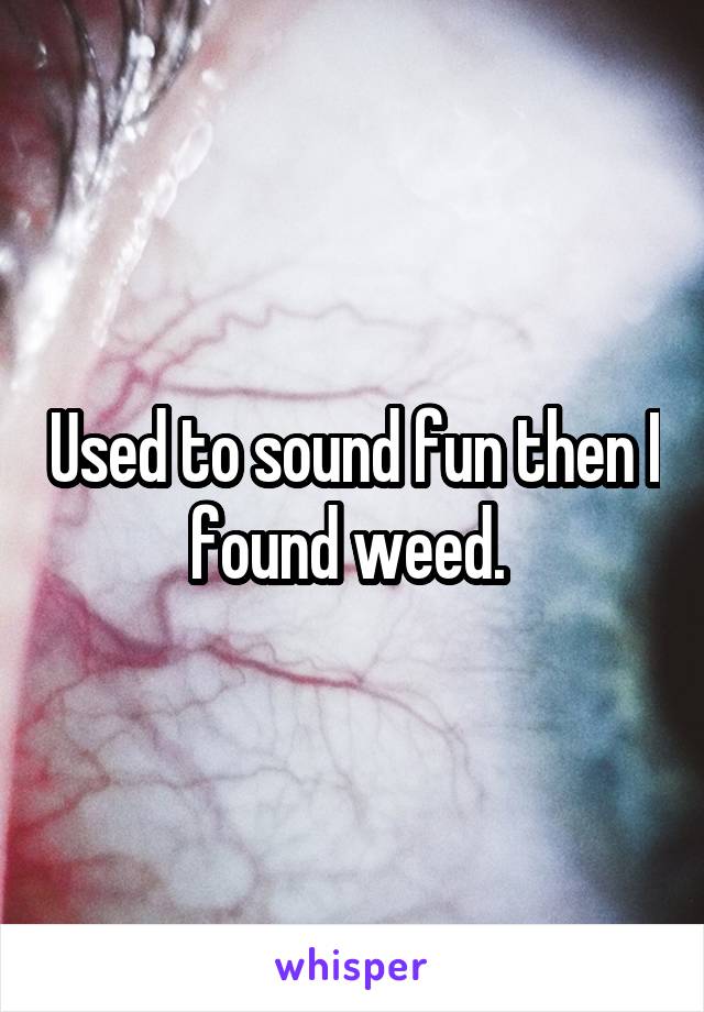 Used to sound fun then I found weed. 