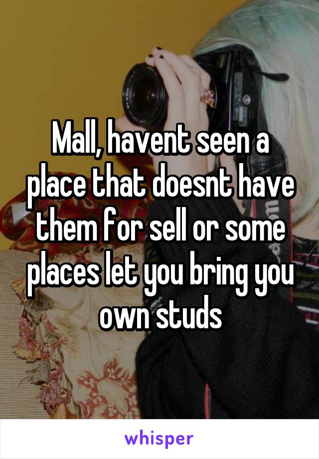 Mall, havent seen a place that doesnt have them for sell or some places let you bring you own studs