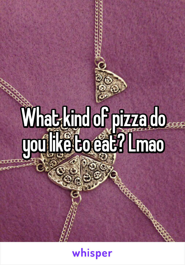 What kind of pizza do you like to eat? Lmao