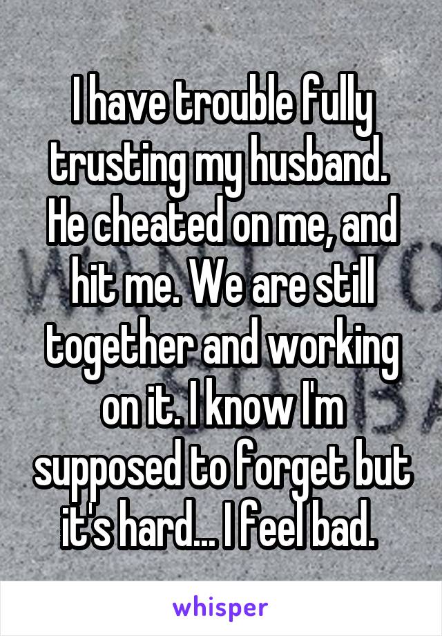 I have trouble fully trusting my husband. 
He cheated on me, and hit me. We are still together and working on it. I know I'm supposed to forget but it's hard... I feel bad. 