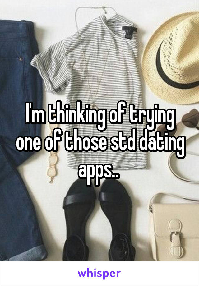 I'm thinking of trying one of those std dating apps.. 