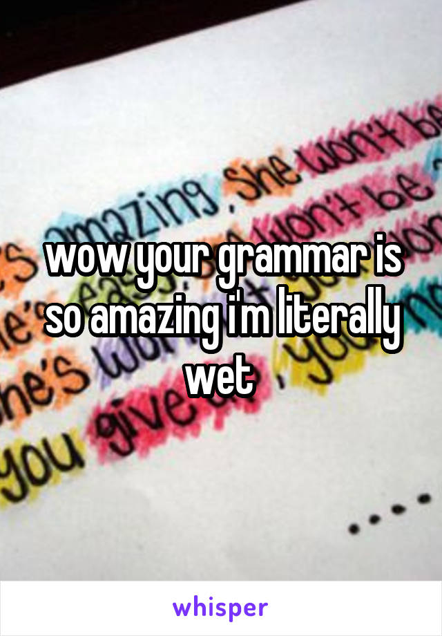 wow your grammar is so amazing i'm literally wet 