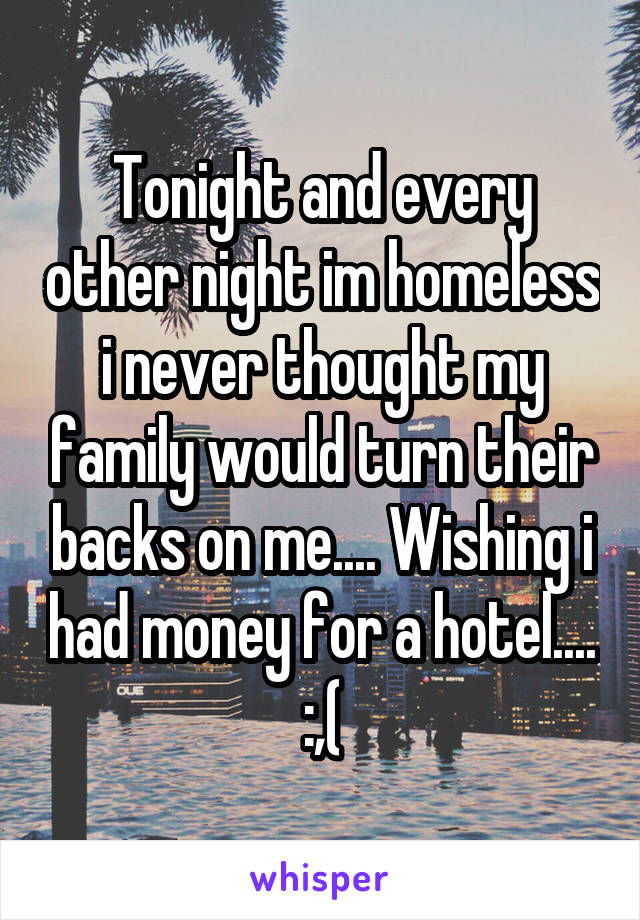 Tonight and every other night im homeless i never thought my family would turn their backs on me.... Wishing i had money for a hotel.... :,(