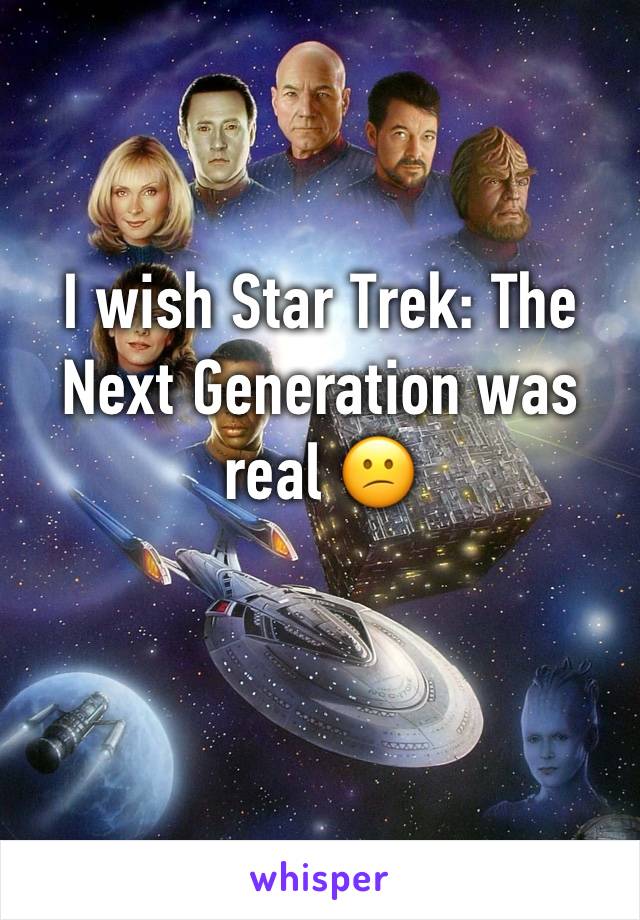 I wish Star Trek: The Next Generation was real 😕