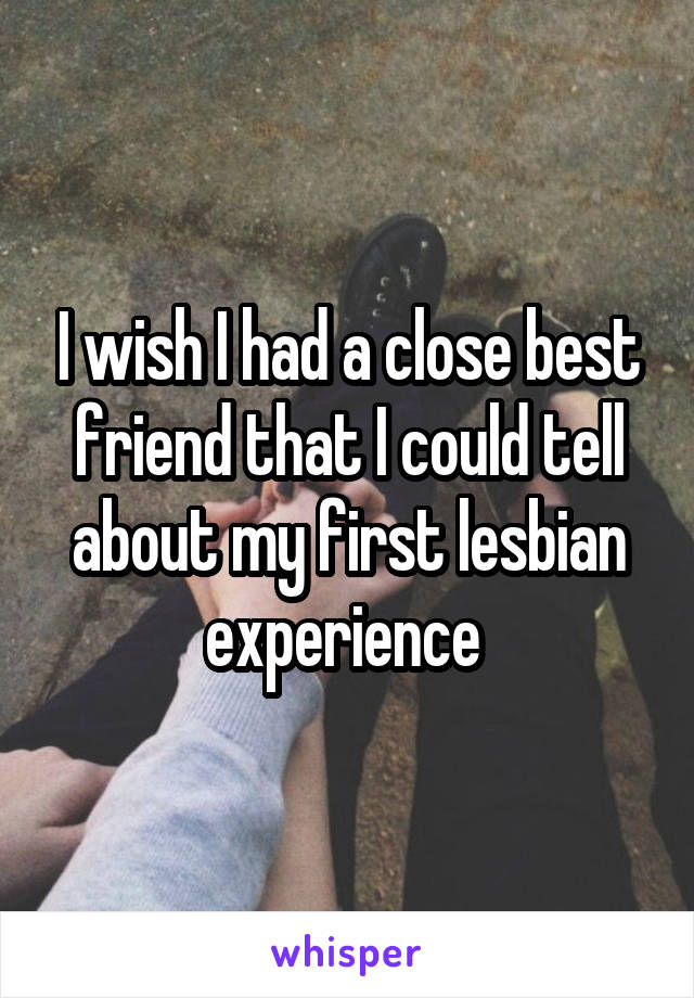 I wish I had a close best friend that I could tell about my first lesbian experience 