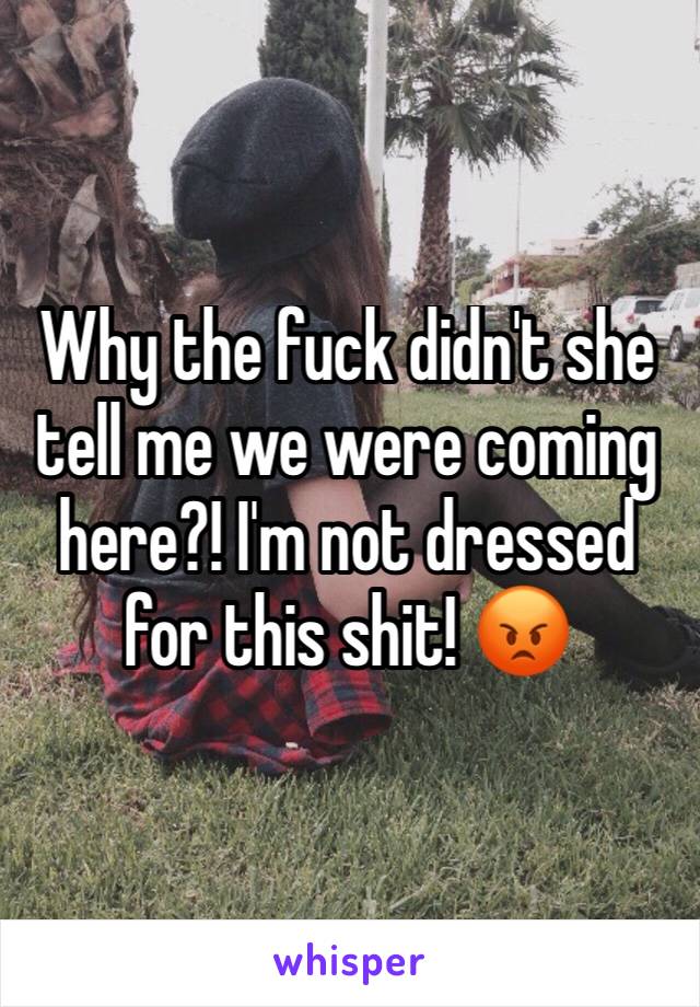 Why the fuck didn't she tell me we were coming here?! I'm not dressed for this shit! 😡