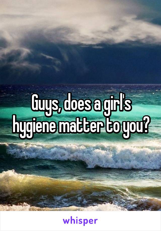 Guys, does a girl's hygiene matter to you?