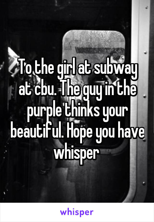 To the girl at subway at cbu. The guy in the purple thinks your beautiful. Hope you have whisper 