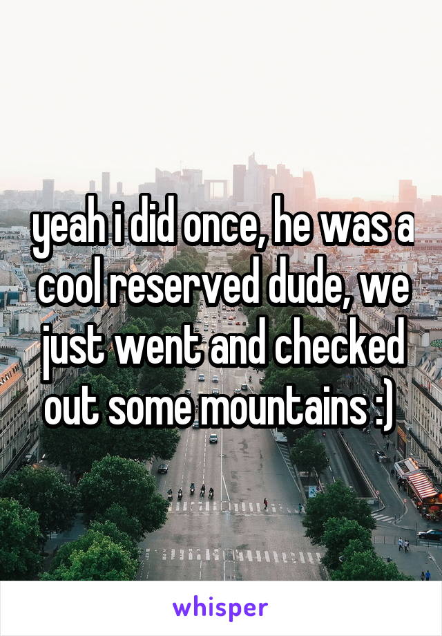 yeah i did once, he was a cool reserved dude, we just went and checked out some mountains :) 