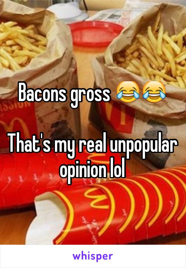 Bacons gross 😂😂

That's my real unpopular opinion lol