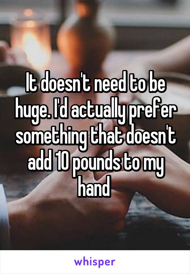 It doesn't need to be huge. I'd actually prefer something that doesn't add 10 pounds to my hand 