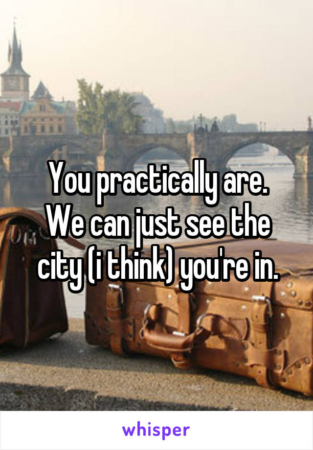 You practically are.
We can just see the city (i think) you're in.