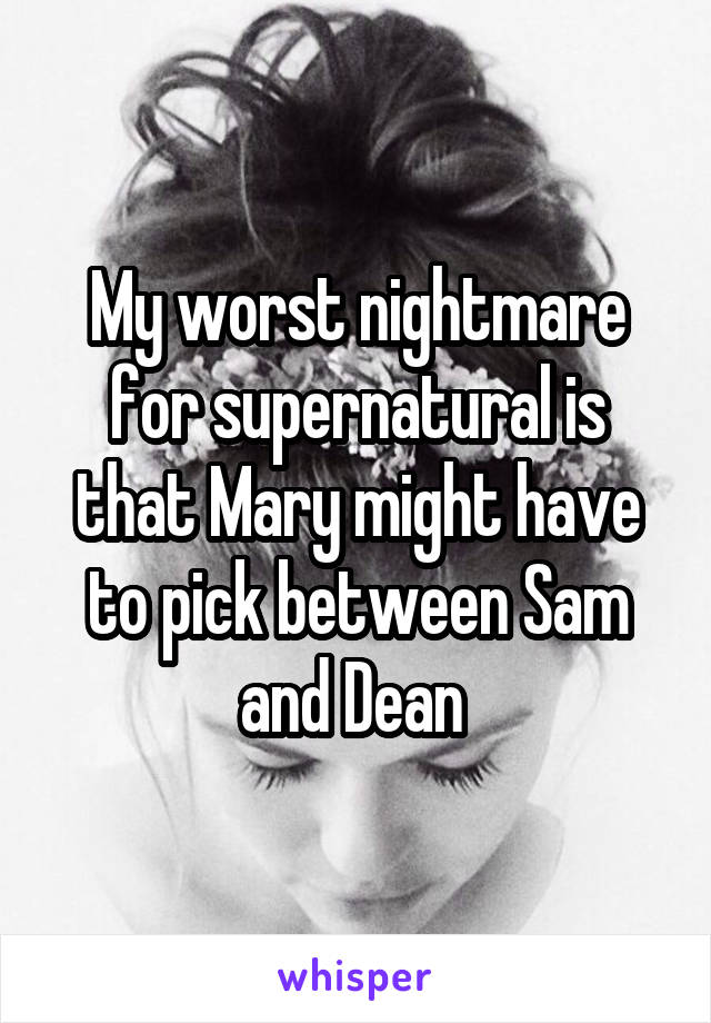 My worst nightmare for supernatural is that Mary might have to pick between Sam and Dean 