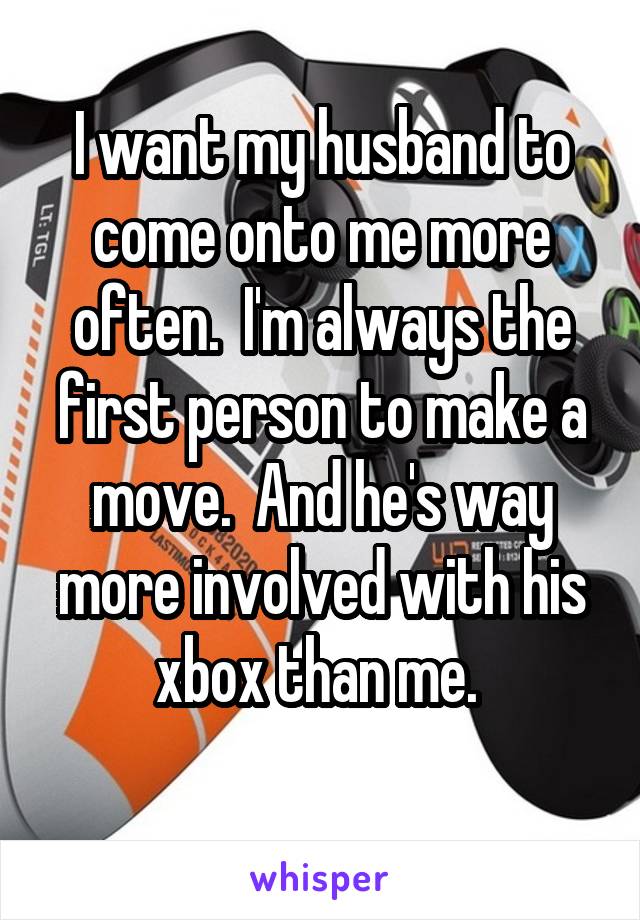 I want my husband to come onto me more often.  I'm always the first person to make a move.  And he's way more involved with his xbox than me. 
