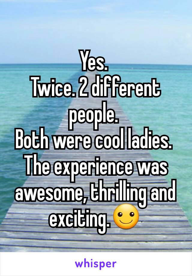 Yes. 
Twice. 2 different people. 
Both were cool ladies. 
The experience was awesome, thrilling and exciting.☺