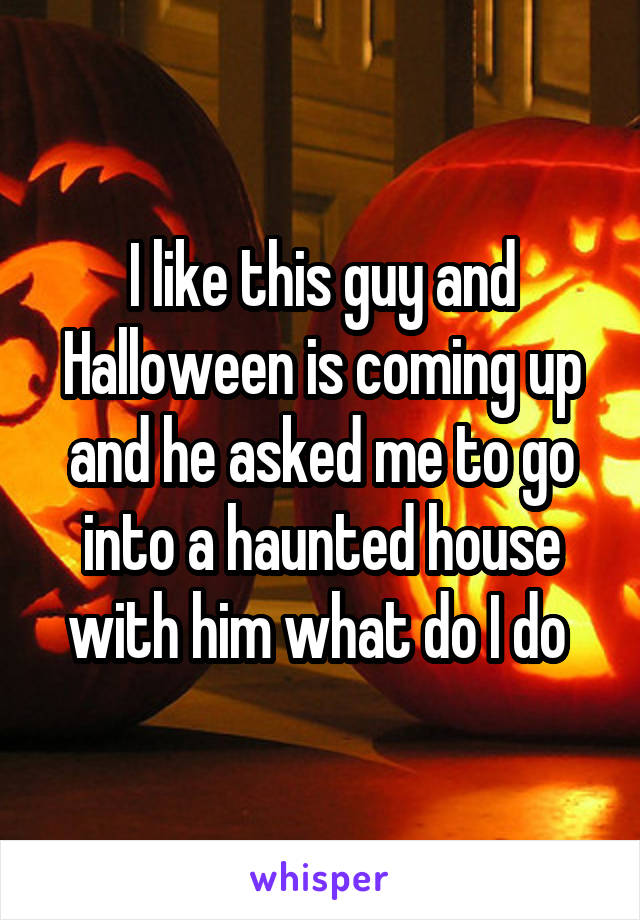 I like this guy and Halloween is coming up and he asked me to go into a haunted house with him what do I do 