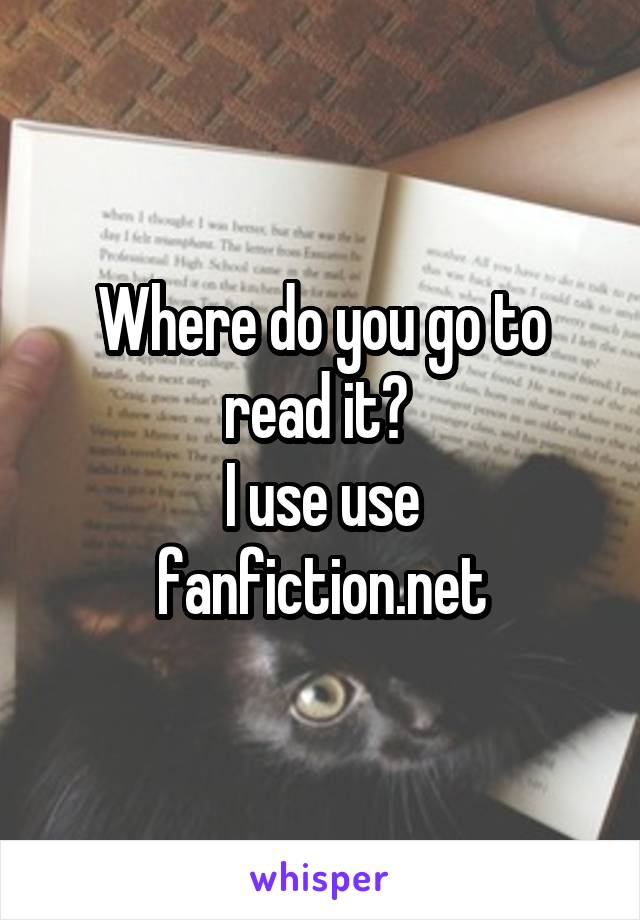 Where do you go to read it? 
I use use fanfiction.net