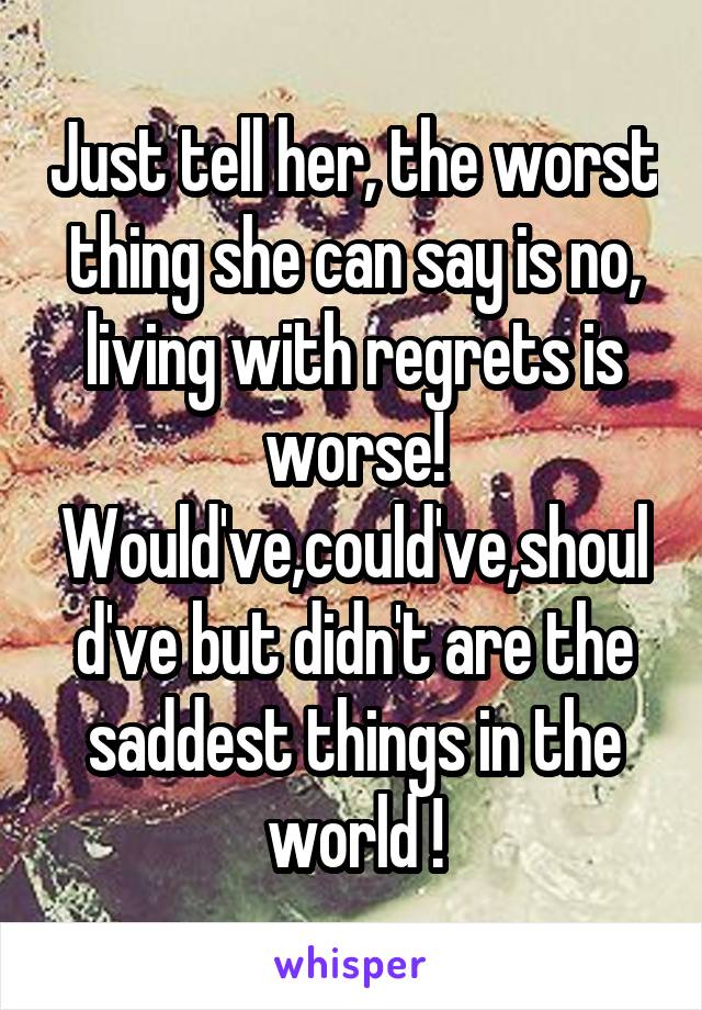 Just tell her, the worst thing she can say is no, living with regrets is worse! Would've,could've,should've but didn't are the saddest things in the world !