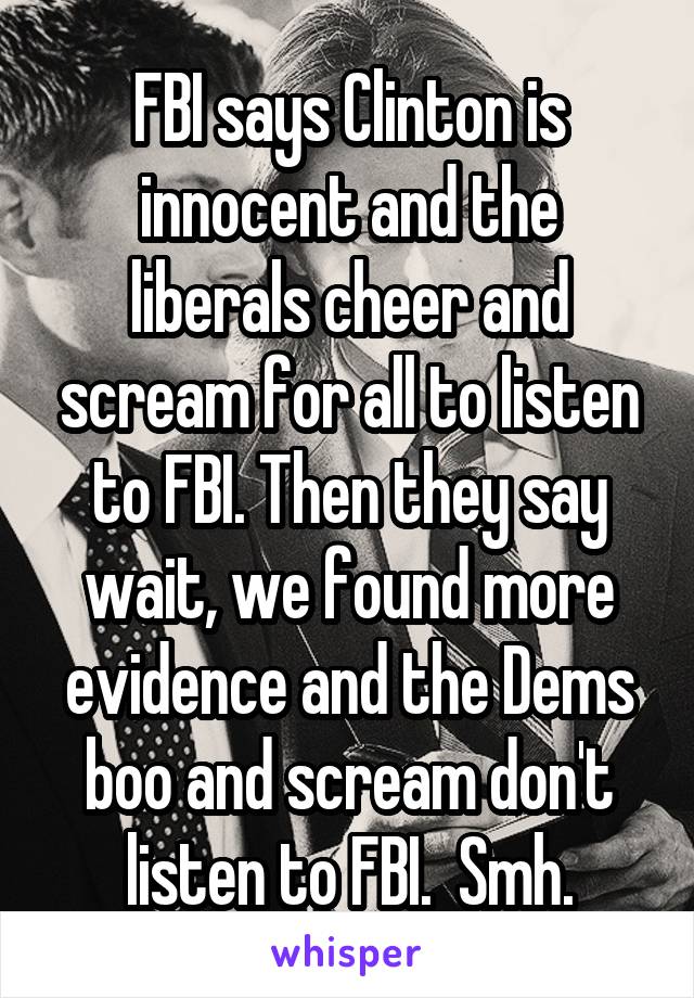 FBI says Clinton is innocent and the liberals cheer and scream for all to listen to FBI. Then they say wait, we found more evidence and the Dems boo and scream don't listen to FBI.  Smh.