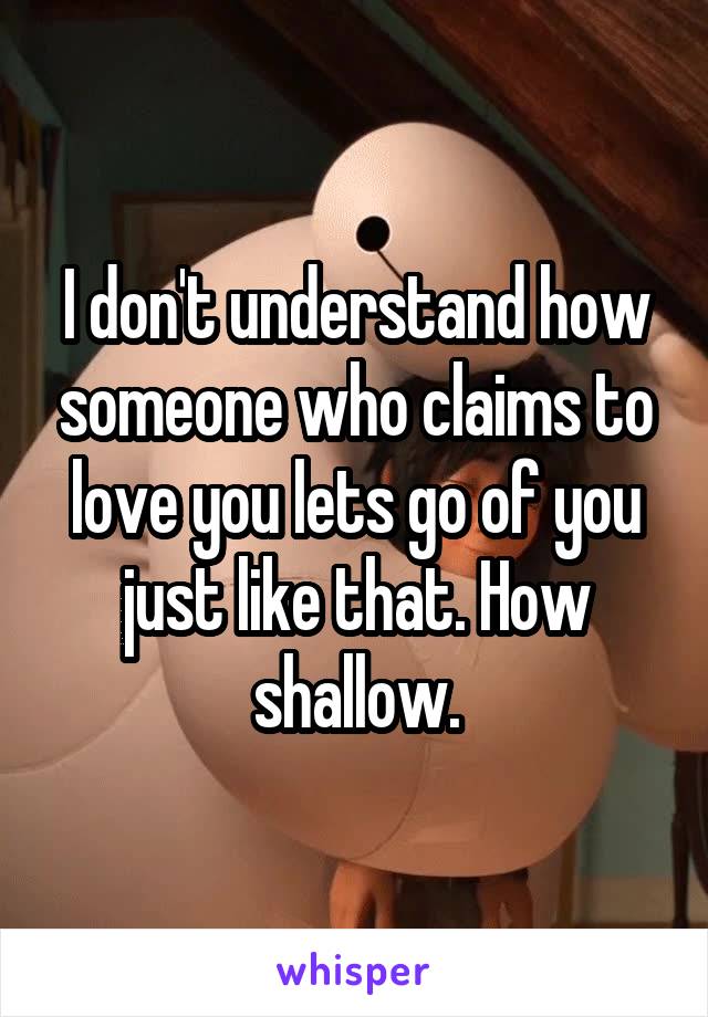 I don't understand how someone who claims to love you lets go of you just like that. How shallow.