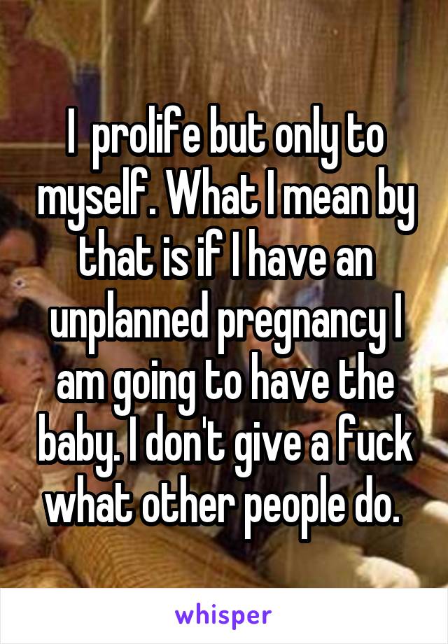 I  prolife but only to myself. What I mean by that is if I have an unplanned pregnancy I am going to have the baby. I don't give a fuck what other people do. 