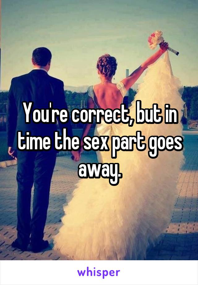 You're correct, but in time the sex part goes away.