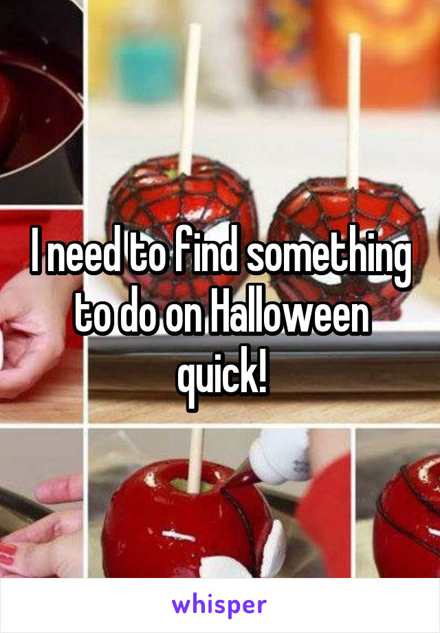 I need to find something to do on Halloween quick!