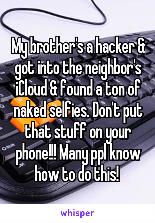 My brother's a hacker & got into the neighbor's iCloud & found a ton of naked selfies. Don't put that stuff on your phone!!! Many ppl know how to do this! 