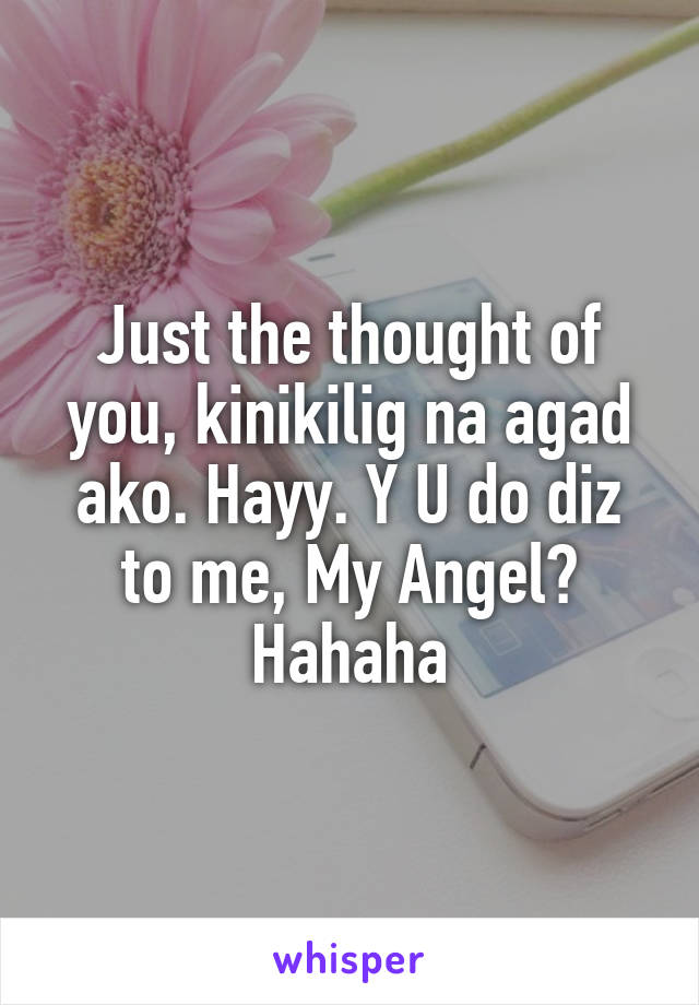 Just the thought of you, kinikilig na agad ako. Hayy. Y U do diz to me, My Angel? Hahaha