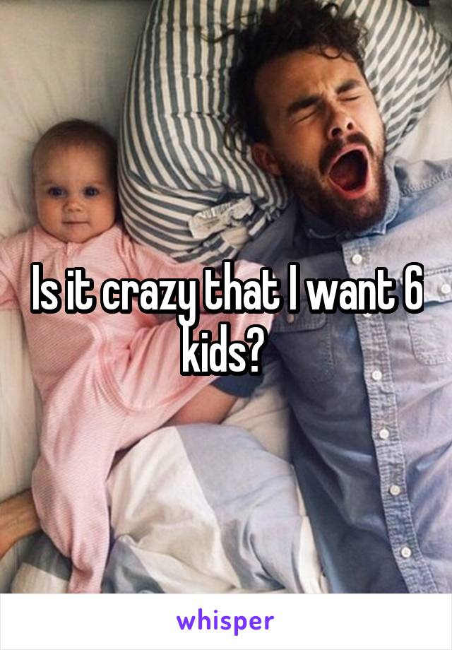 Is it crazy that I want 6 kids? 