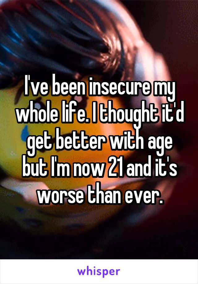 I've been insecure my whole life. I thought it'd get better with age but I'm now 21 and it's worse than ever.