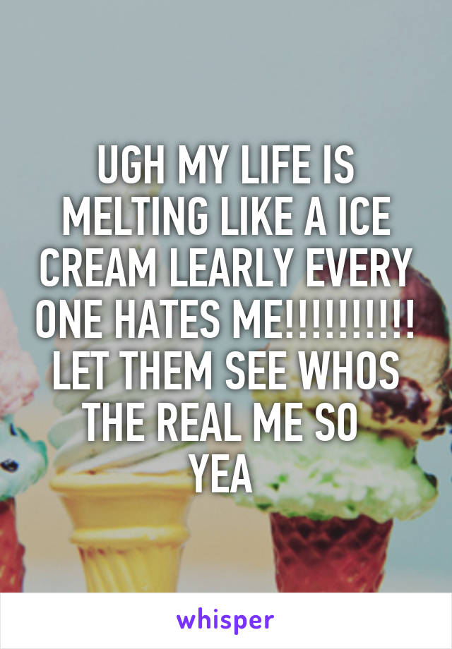 UGH MY LIFE IS MELTING LIKE A ICE CREAM LEARLY EVERY ONE HATES ME!!!!!!!!!! LET THEM SEE WHOS THE REAL ME SO 
YEA 