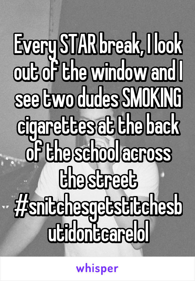 Every STAR break, I look out of the window and I see two dudes SMOKING cigarettes at the back of the school across the street #snitchesgetstitchesbutidontcarelol