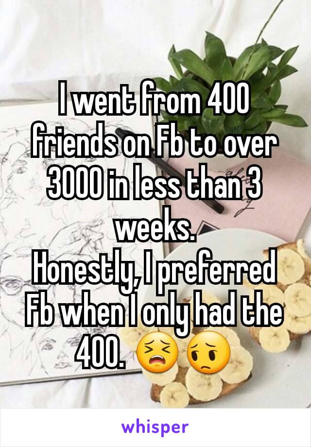 I went from 400 friends on Fb to over 3000 in less than 3 weeks.
Honestly, I preferred Fb when I only had the 400. 😣😔
