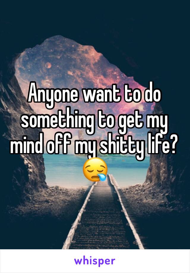Anyone want to do something to get my mind off my shitty life?😪