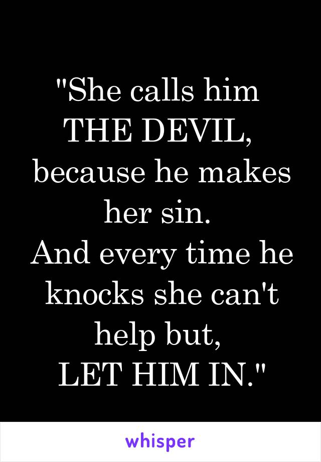 "She calls him 
THE DEVIL, 
because he makes her sin. 
And every time he knocks she can't help but, 
LET HIM IN."