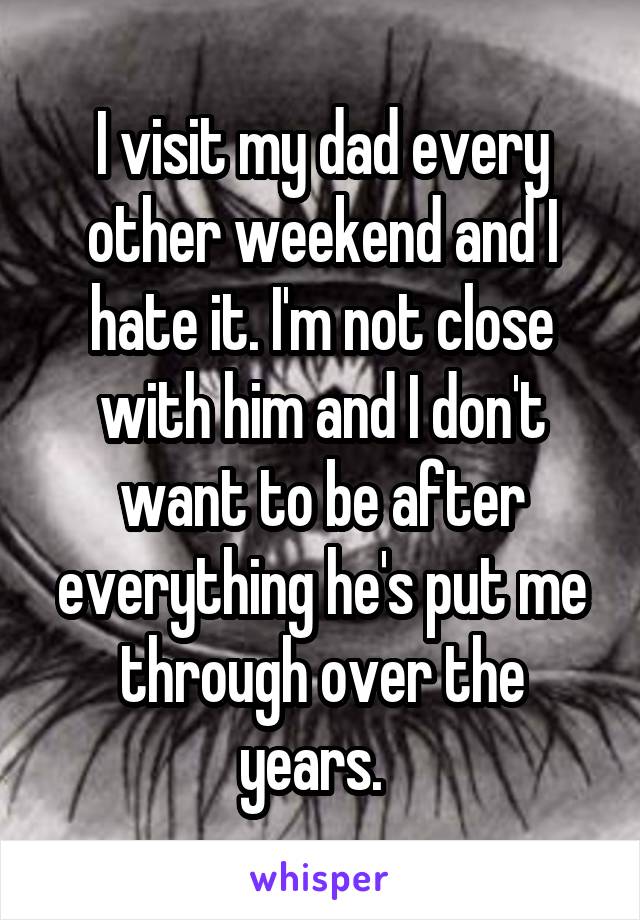 I visit my dad every other weekend and I hate it. I'm not close with him and I don't want to be after everything he's put me through over the years.  