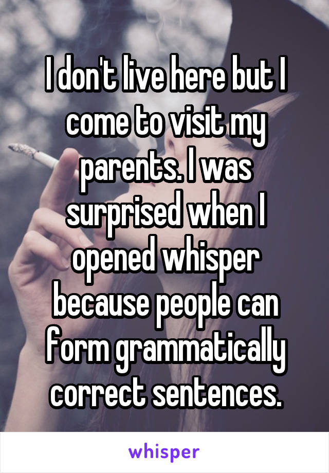 I don't live here but I come to visit my parents. I was surprised when I opened whisper because people can form grammatically correct sentences.