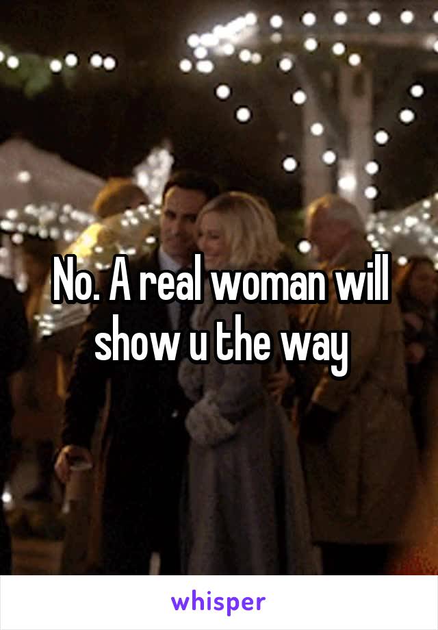 No. A real woman will show u the way