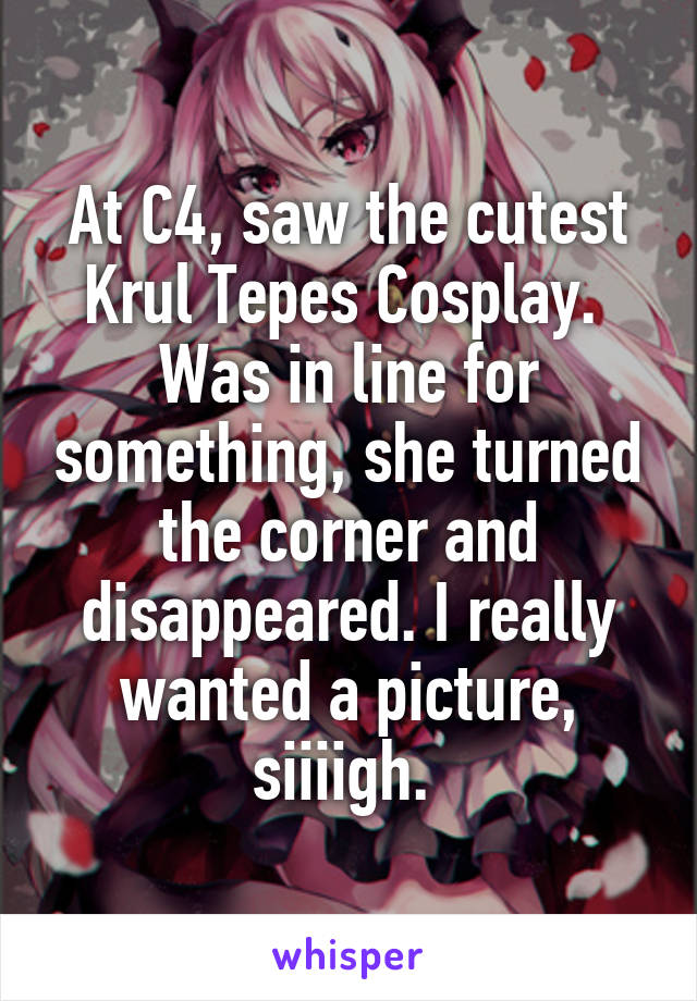 At C4, saw the cutest Krul Tepes Cosplay.  Was in line for something, she turned the corner and disappeared. I really wanted a picture, siiiigh. 