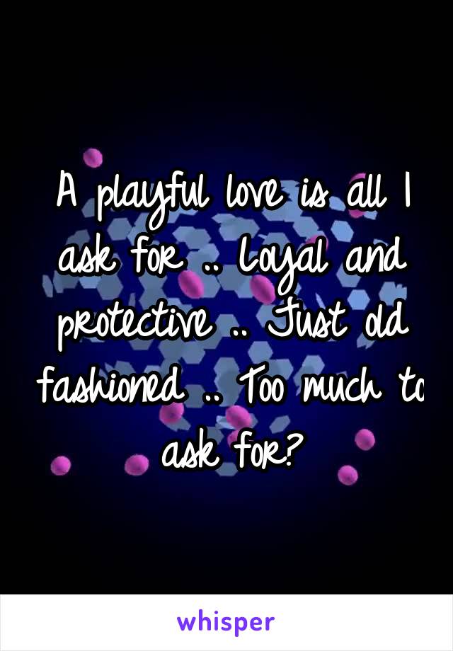A playful love is all I ask for .. Loyal and protective .. Just old fashioned .. Too much to ask for?