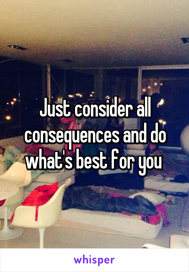 Just consider all consequences and do what's best for you 