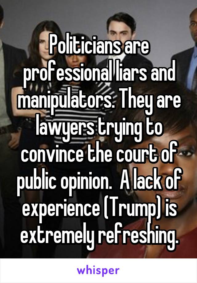 Politicians are professional liars and manipulators. They are lawyers trying to convince the court of public opinion.  A lack of experience (Trump) is extremely refreshing.