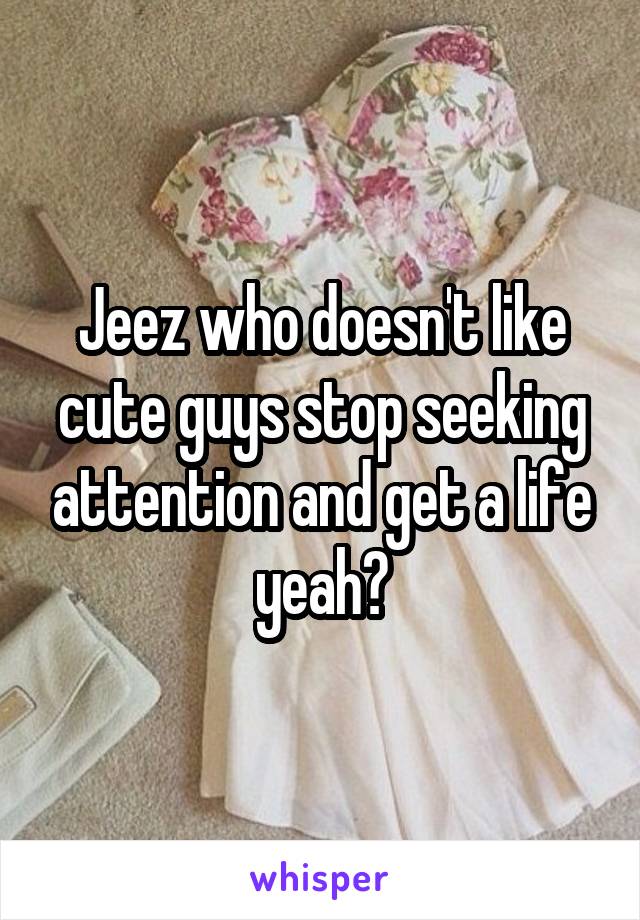 Jeez who doesn't like cute guys stop seeking attention and get a life yeah?